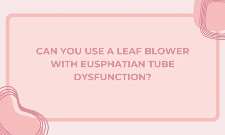 can you use a leaf blower with eusphatian tube dysfunction