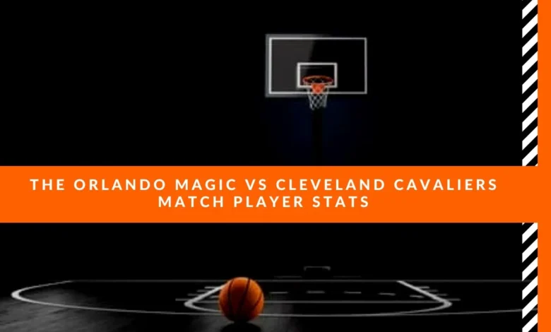 orlando magic vs cleveland cavaliers match player stats